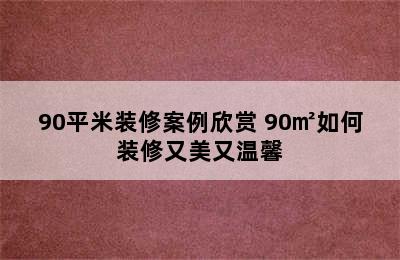 90平米装修案例欣赏 90㎡如何装修又美又温馨